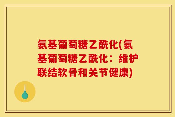 氨基葡萄糖乙酰化(氨基葡萄糖乙酰化：维护联结软骨和关节健康)