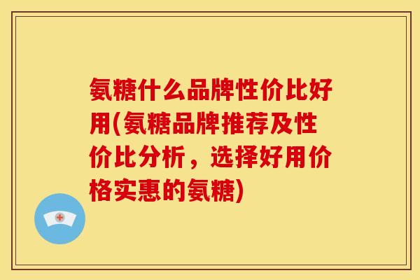 氨糖什么品牌性价比好用(氨糖品牌推荐及性价比分析，选择好用价格实惠的氨糖)