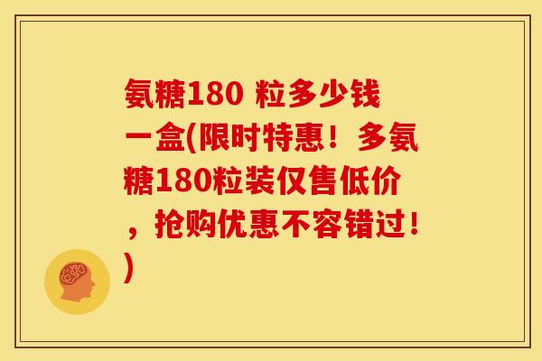 氨糖180 粒多少钱一盒(限时特惠！多氨糖180粒装仅售低价，抢购优惠不容错过！)