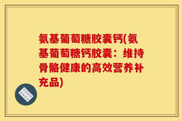 氨基葡萄糖胶囊钙(氨基葡萄糖钙胶囊：维持骨骼健康的高效营养补充品)