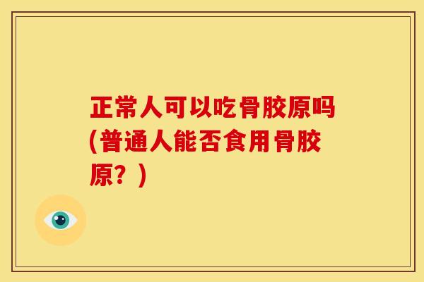 正常人可以吃骨胶原吗(普通人能否食用骨胶原？)