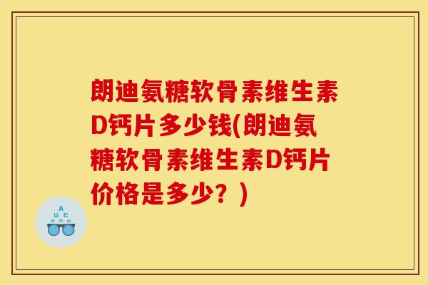 朗迪氨糖软骨素维生素D钙片多少钱(朗迪氨糖软骨素维生素D钙片价格是多少？)