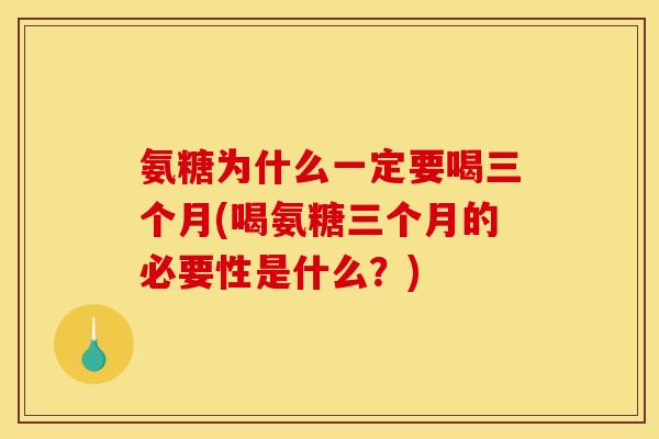 氨糖为什么一定要喝三个月(喝氨糖三个月的必要性是什么？)