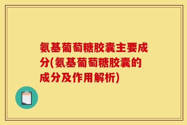 氨基葡萄糖胶囊主要成分(氨基葡萄糖胶囊的成分及作用解析)