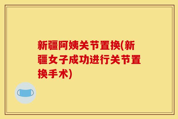 新疆阿姨关节置换(新疆女子成功进行关节置换手术)