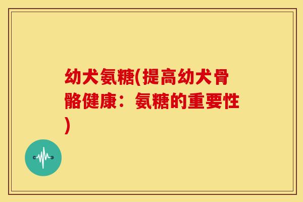 幼犬氨糖(提高幼犬骨骼健康：氨糖的重要性)