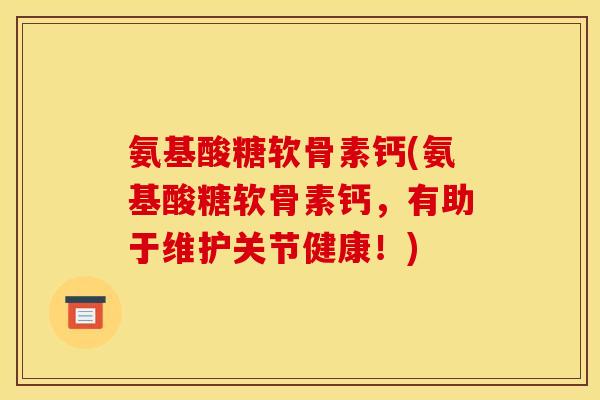 氨基酸糖软骨素钙(氨基酸糖软骨素钙，有助于维护关节健康！)