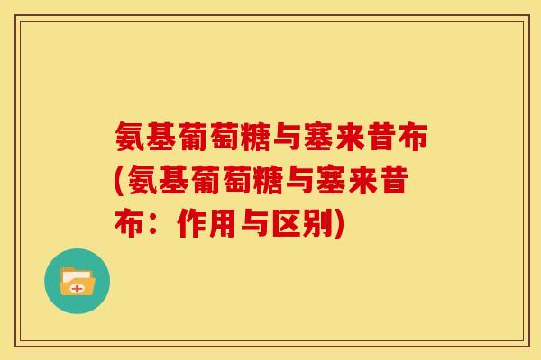 氨基葡萄糖与塞来昔布(氨基葡萄糖与塞来昔布：作用与区别)