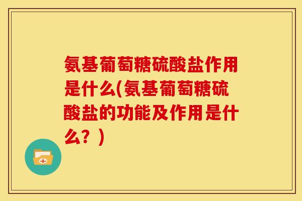 氨基葡萄糖硫酸盐作用是什么(氨基葡萄糖硫酸盐的功能及作用是什么？)