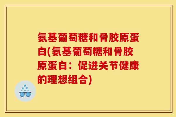 氨基葡萄糖和骨胶原蛋白(氨基葡萄糖和骨胶原蛋白：促进关节健康的理想组合)