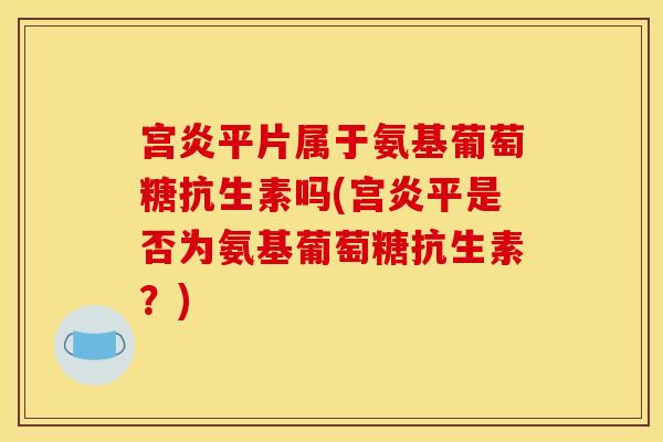 宫炎平片属于氨基葡萄糖抗生素吗(宫炎平是否为氨基葡萄糖抗生素？)