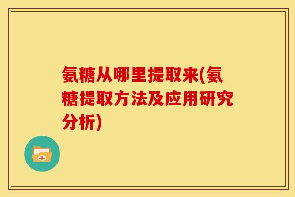 氨糖从哪里提取来(氨糖提取方法及应用研究分析)