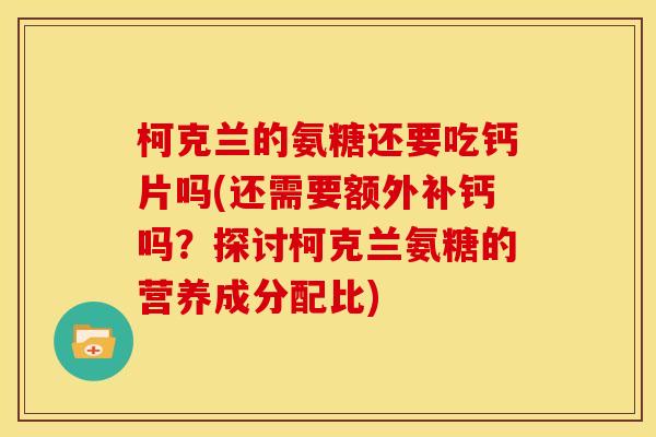 柯克兰的氨糖还要吃钙片吗(还需要额外补钙吗？探讨柯克兰氨糖的营养成分配比)