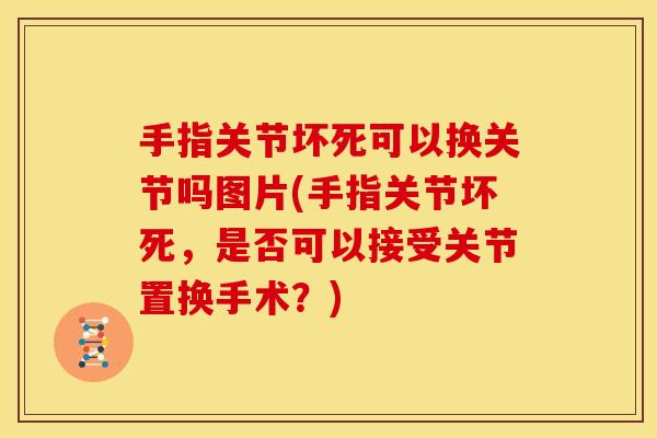 手指关节坏死可以换关节吗图片(手指关节坏死，是否可以接受关节置换手术？)