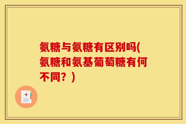 氨糖与氨糖有区别吗(氨糖和氨基葡萄糖有何不同？)