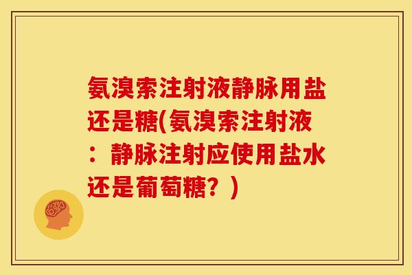 氨溴索注射液静脉用盐还是糖(氨溴索注射液：静脉注射应使用盐水还是葡萄糖？)