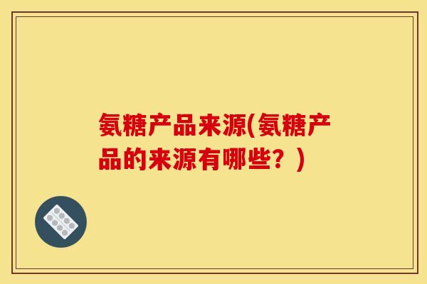 氨糖产品来源(氨糖产品的来源有哪些？)