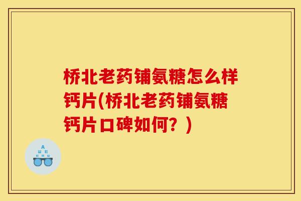 桥北老药铺氨糖怎么样钙片(桥北老药铺氨糖钙片口碑如何?)-第1张图片-关节骑士 桥北老药铺氨糖怎么样钙片(桥北老药铺氨糖钙片口碑如何?)-第1张图片-关节骑士