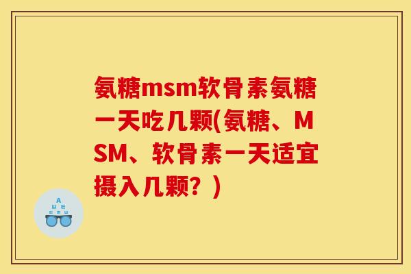 氨糖msm软骨素氨糖一天吃几颗(氨糖、MSM、软骨素一天适宜摄入几颗？)