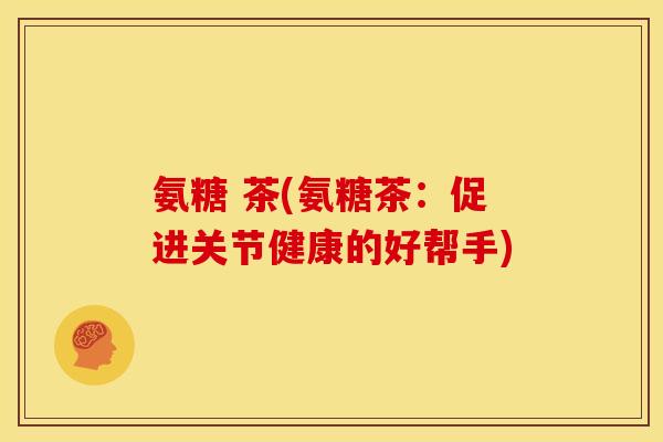 氨糖 茶(氨糖茶：促进关节健康的好帮手)
