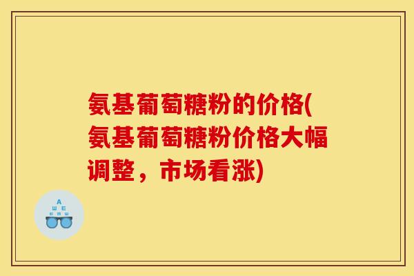氨基葡萄糖粉的价格(氨基葡萄糖粉价格大幅调整，市场看涨)