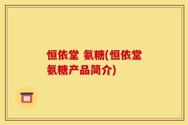恒依堂 氨糖(恒依堂氨糖产品简介)