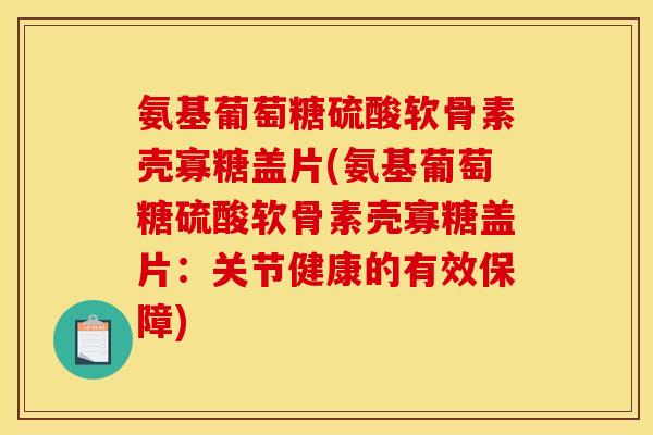 氨基葡萄糖硫酸软骨素壳寡糖盖片(氨基葡萄糖硫酸软骨素壳寡糖盖片：关节健康的有效保障)