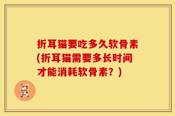 折耳猫要吃多久软骨素(折耳猫需要多长时间才能消耗软骨素？)