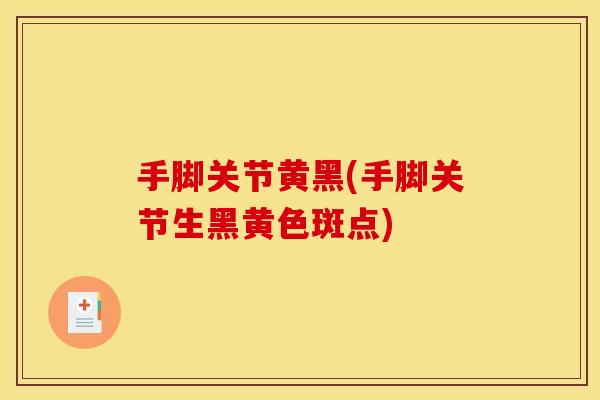 手脚关节黄黑(手脚关节生黑黄色斑点)