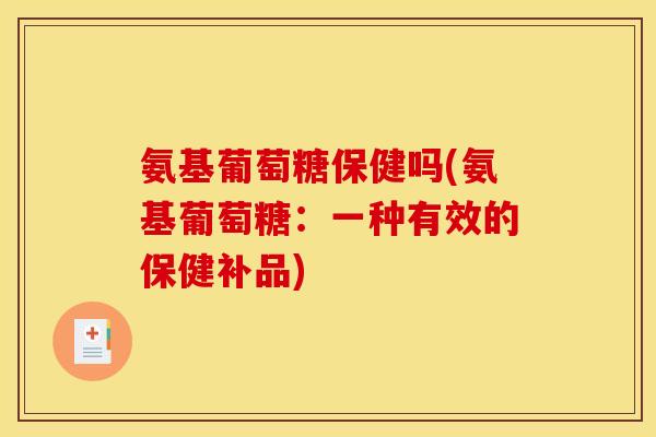 氨基葡萄糖保健吗(氨基葡萄糖：一种有效的保健补品)