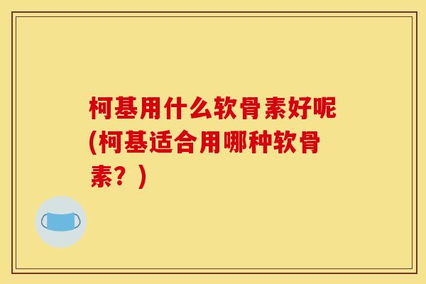 柯基用什么软骨素好呢(柯基适合用哪种软骨素？)