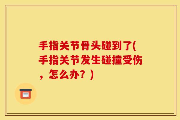 手指关节骨头碰到了(手指关节发生碰撞受伤，怎么办？)