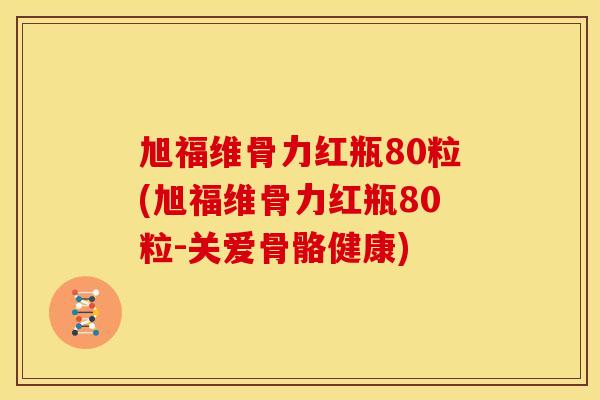 旭福维骨力红瓶80粒(旭福维骨力红瓶80粒-关爱骨骼健康)