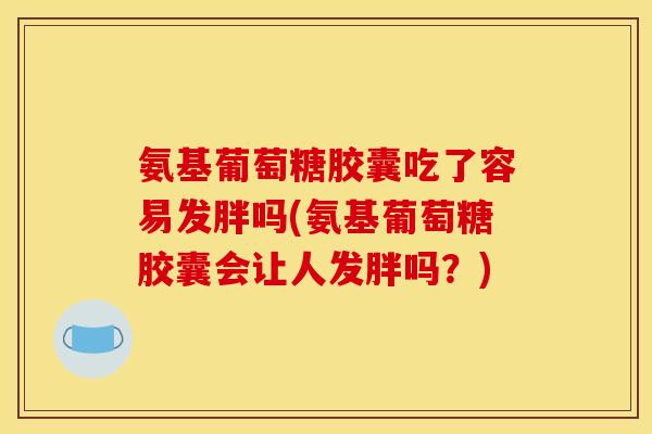 氨基葡萄糖胶囊吃了容易发胖吗(氨基葡萄糖胶囊会让人发胖吗？)