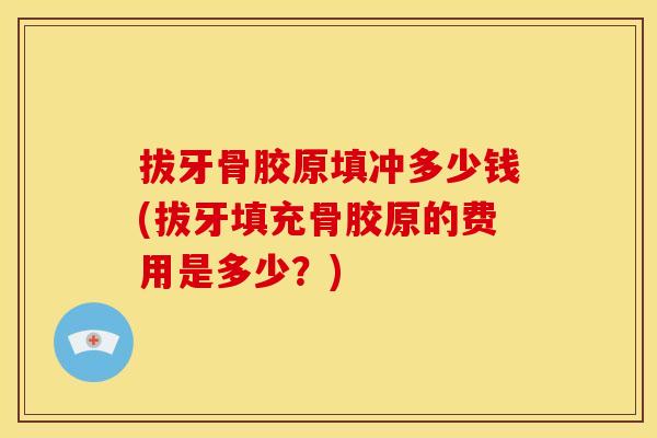 拔牙骨胶原填冲多少钱(拔牙填充骨胶原的费用是多少？)