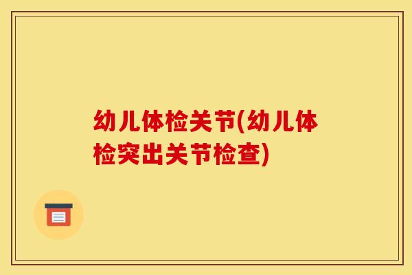 幼儿体检关节(幼儿体检突出关节检查)