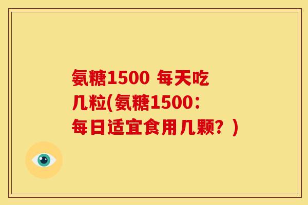 氨糖1500 每天吃几粒(氨糖1500：每日适宜食用几颗？)-第1张图片-关节骑士