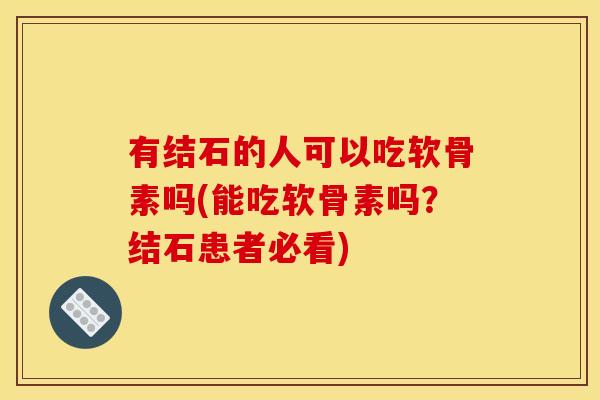 有结石的人可以吃软骨素吗(能吃软骨素吗？结石患者必看)