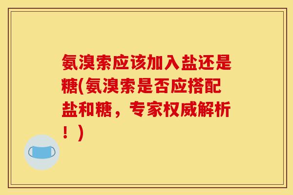 氨溴索应该加入盐还是糖(氨溴索是否应搭配盐和糖，专家权威解析！)