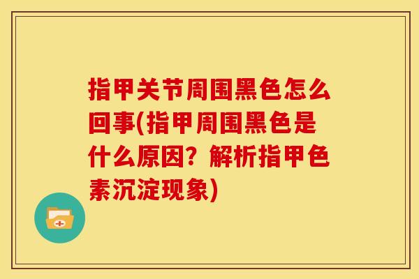 指甲关节周围黑色怎么回事(指甲周围黑色是什么原因？解析指甲色素沉淀现象)