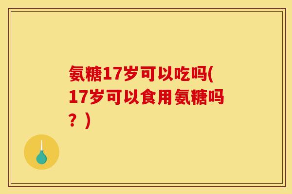 氨糖17岁可以吃吗(17岁可以食用氨糖吗？)