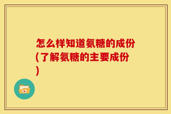 怎么样知道氨糖的成份(了解氨糖的主要成份)