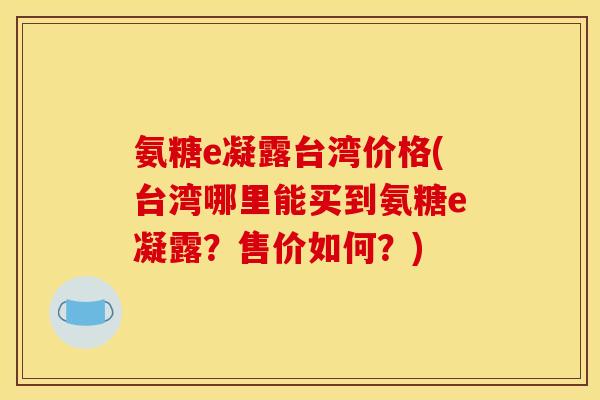 氨糖e凝露台湾价格(台湾哪里能买到氨糖e凝露？售价如何？)