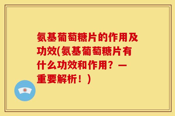 氨基葡萄糖片的作用及功效(氨基葡萄糖片有什么功效和作用？— 重要解析！)