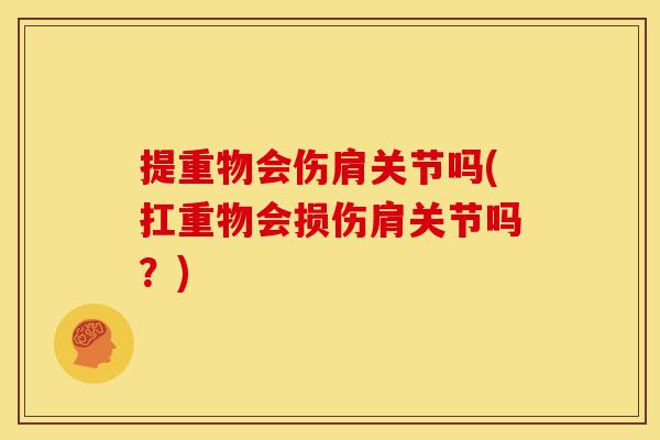 提重物会伤肩关节吗(扛重物会损伤肩关节吗？)