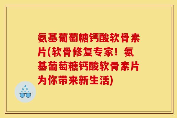 氨基葡萄糖钙酸软骨素片(软骨修复专家！氨基葡萄糖钙酸软骨素片为你带来新生活)