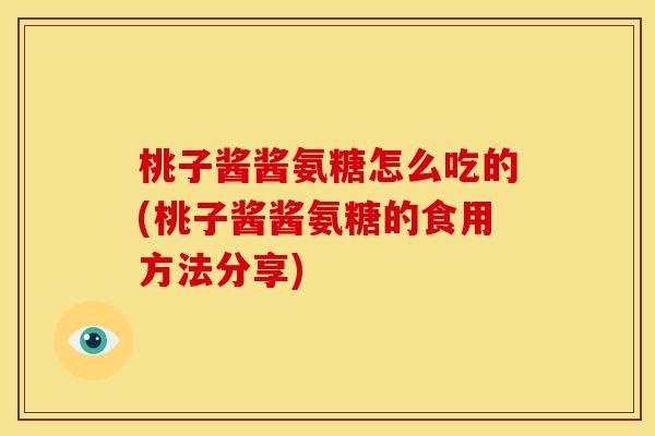 桃子酱酱氨糖怎么吃的(桃子酱酱氨糖的食用方法分享)
