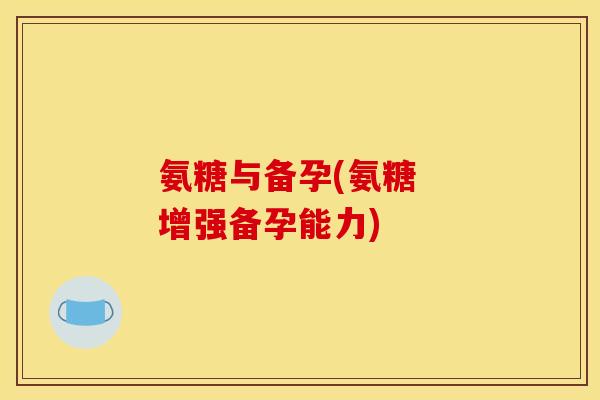 氨糖与备孕(氨糖  增强备孕能力)