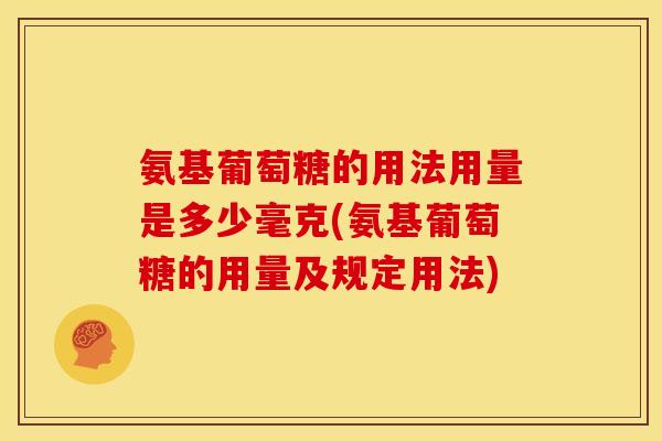 氨基葡萄糖的用法用量是多少毫克(氨基葡萄糖的用量及规定用法)