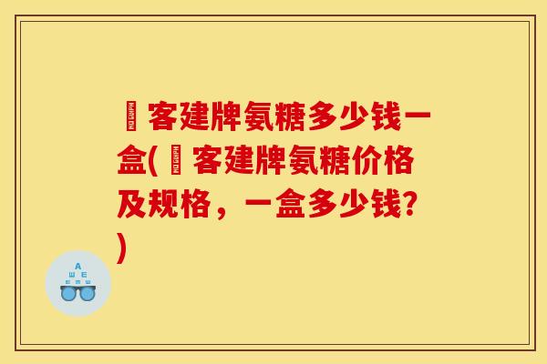 栢客建牌氨糖多少钱一盒(栢客建牌氨糖价格及规格，一盒多少钱？)